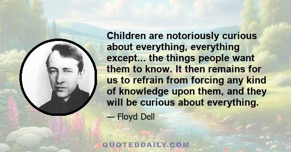 Children are notoriously curious about everything, everything except... the things people want them to know. It then remains for us to refrain from forcing any kind of knowledge upon them, and they will be curious about 