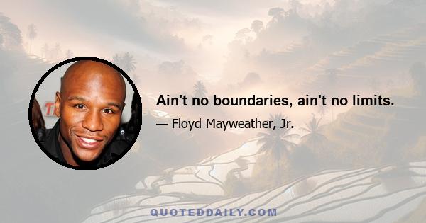 Ain't no boundaries, ain't no limits.