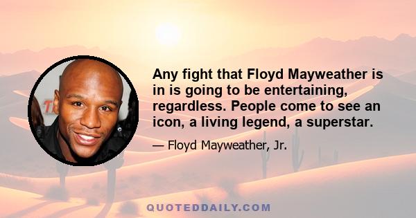 Any fight that Floyd Mayweather is in is going to be entertaining, regardless. People come to see an icon, a living legend, a superstar.