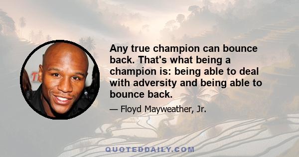 Any true champion can bounce back. That's what being a champion is: being able to deal with adversity and being able to bounce back.