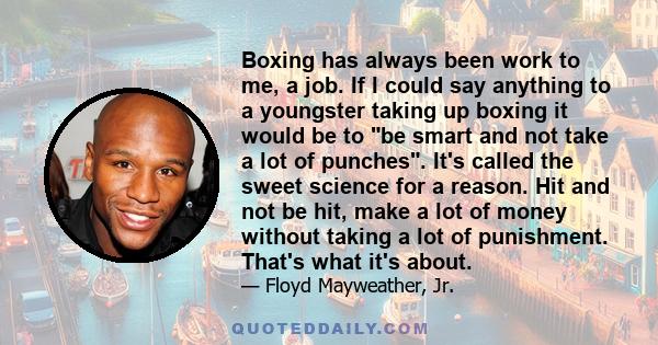 Boxing has always been work to me, a job. If I could say anything to a youngster taking up boxing it would be to be smart and not take a lot of punches. It's called the sweet science for a reason. Hit and not be hit,