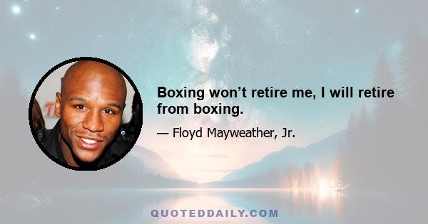 Boxing won’t retire me, I will retire from boxing.