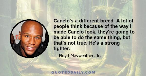 Canelo's a different breed. A lot of people think because of the way I made Canelo look, they're going to be able to do the same thing, but that's not true. He's a strong fighter.