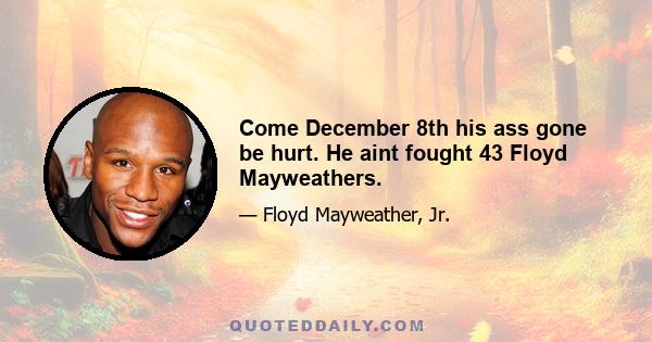 Come December 8th his ass gone be hurt. He aint fought 43 Floyd Mayweathers.