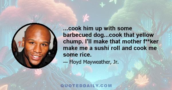 ...cook him up with some barbecued dog...cook that yellow chump. I'll make that mother f**ker make me a sushi roll and cook me some rice.