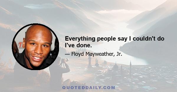 Everything people say I couldn't do I've done.