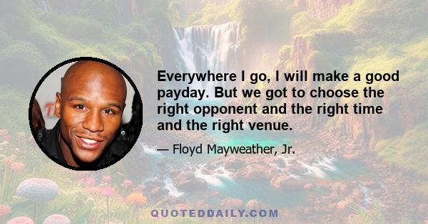 Everywhere I go, I will make a good payday. But we got to choose the right opponent and the right time and the right venue.