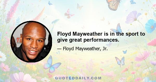 Floyd Mayweather is in the sport to give great performances.