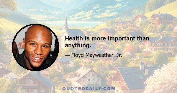 Health is more important than anything.