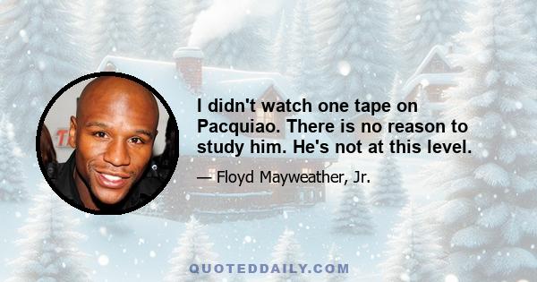 I didn't watch one tape on Pacquiao. There is no reason to study him. He's not at this level.