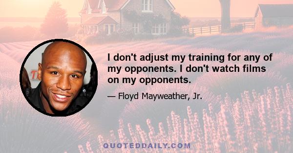 I don't adjust my training for any of my opponents. I don't watch films on my opponents.