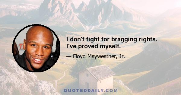 I don't fight for bragging rights. I've proved myself.