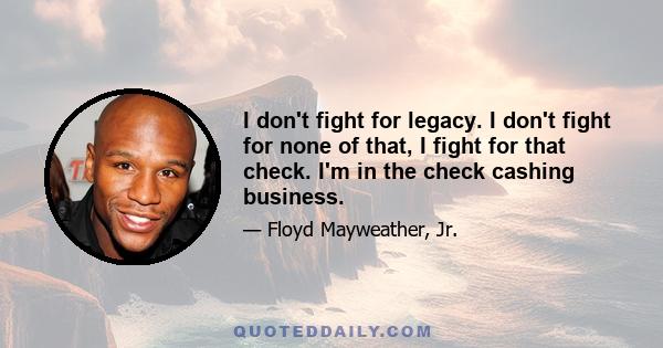 I don't fight for legacy. I don't fight for none of that, I fight for that check. I'm in the check cashing business.