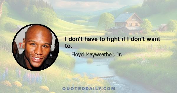 I don't have to fight if I don't want to.