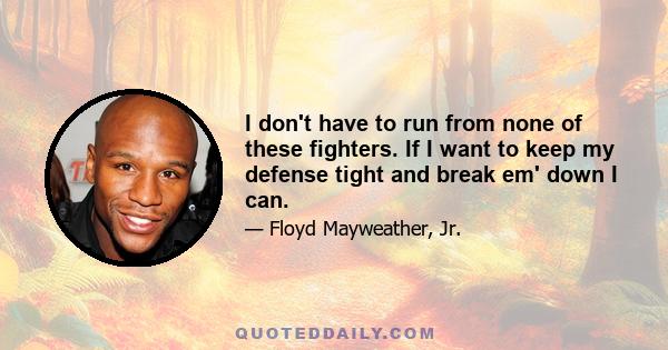 I don't have to run from none of these fighters. If I want to keep my defense tight and break em' down I can.