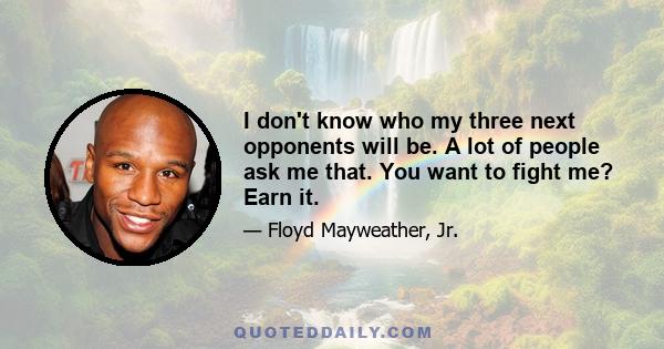 I don't know who my three next opponents will be. A lot of people ask me that. You want to fight me? Earn it.