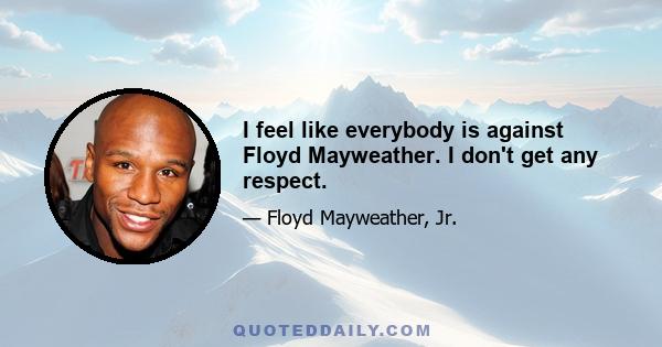 I feel like everybody is against Floyd Mayweather. I don't get any respect.