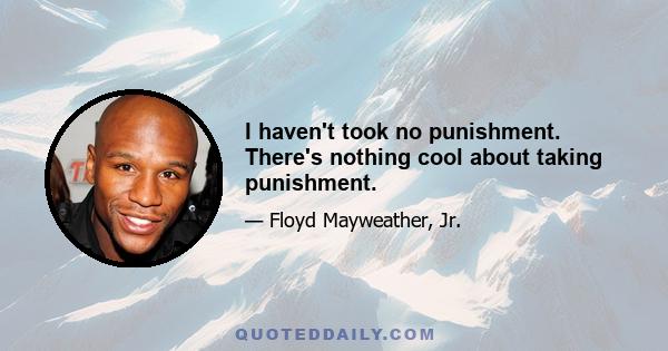 I haven't took no punishment. There's nothing cool about taking punishment.