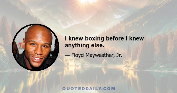 I knew boxing before I knew anything else.