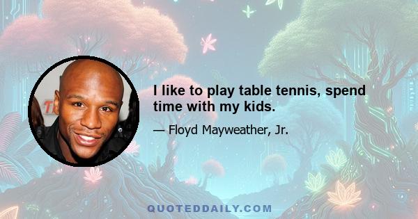 I like to play table tennis, spend time with my kids.