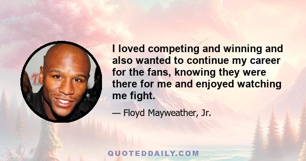 I loved competing and winning and also wanted to continue my career for the fans, knowing they were there for me and enjoyed watching me fight.