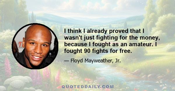 I think I already proved that I wasn't just fighting for the money, because I fought as an amateur. I fought 90 fights for free.