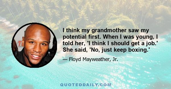 I think my grandmother saw my potential first. When I was young, I told her, 'I think I should get a job.' She said, 'No, just keep boxing.'