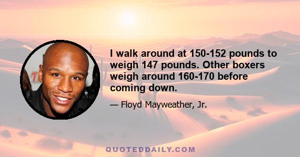 I walk around at 150-152 pounds to weigh 147 pounds. Other boxers weigh around 160-170 before coming down.