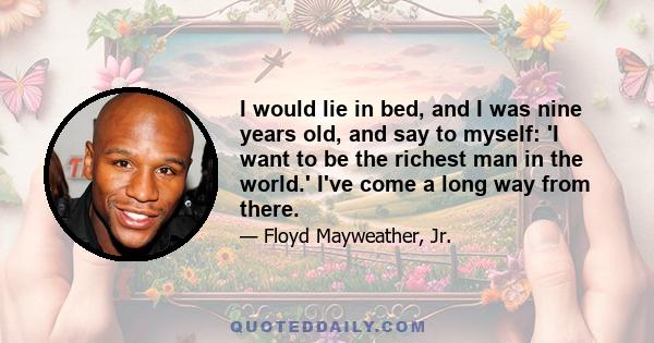 I would lie in bed, and I was nine years old, and say to myself: 'I want to be the richest man in the world.' I've come a long way from there.