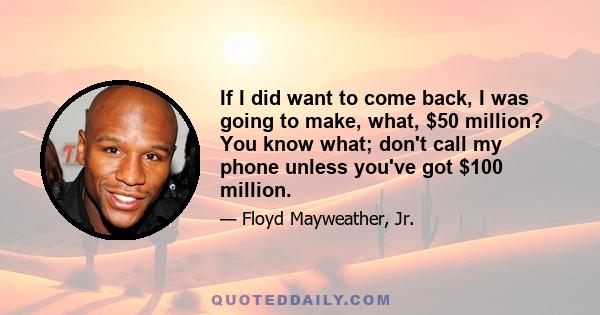 If I did want to come back, I was going to make, what, $50 million? You know what; don't call my phone unless you've got $100 million.