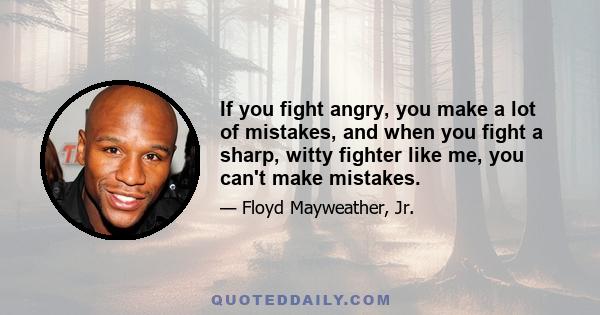 If you fight angry, you make a lot of mistakes, and when you fight a sharp, witty fighter like me, you can't make mistakes.