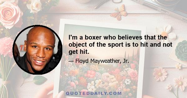 I'm a boxer who believes that the object of the sport is to hit and not get hit.