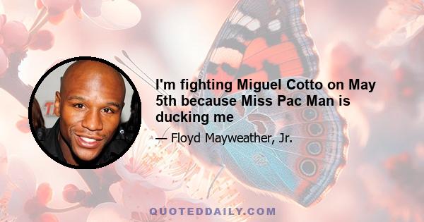 I'm fighting Miguel Cotto on May 5th because Miss Pac Man is ducking me