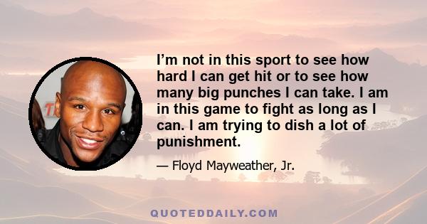 I’m not in this sport to see how hard I can get hit or to see how many big punches I can take. I am in this game to fight as long as I can. I am trying to dish a lot of punishment.