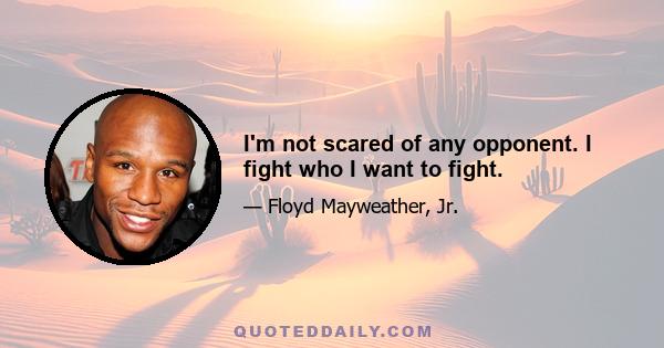 I'm not scared of any opponent. I fight who I want to fight.