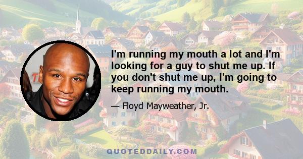 I'm running my mouth a lot and I'm looking for a guy to shut me up. If you don't shut me up, I'm going to keep running my mouth.