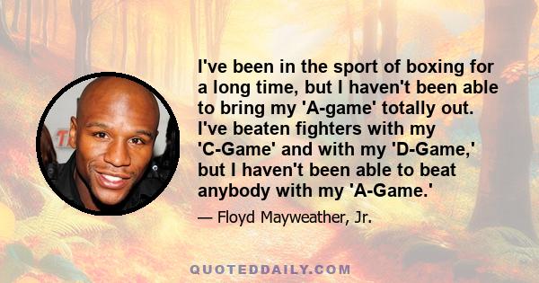 I've been in the sport of boxing for a long time, but I haven't been able to bring my 'A-game' totally out. I've beaten fighters with my 'C-Game' and with my 'D-Game,' but I haven't been able to beat anybody with my