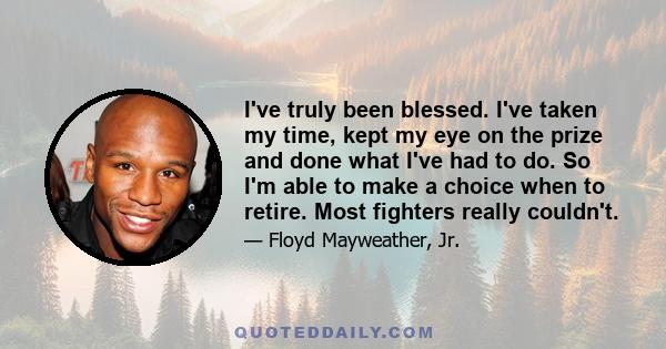 I've truly been blessed. I've taken my time, kept my eye on the prize and done what I've had to do. So I'm able to make a choice when to retire. Most fighters really couldn't.