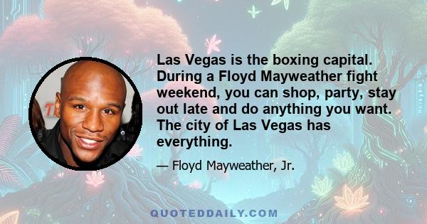 Las Vegas is the boxing capital. During a Floyd Mayweather fight weekend, you can shop, party, stay out late and do anything you want. The city of Las Vegas has everything.