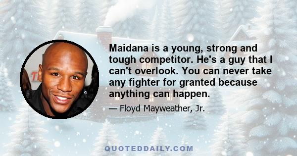 Maidana is a young, strong and tough competitor. He's a guy that I can't overlook. You can never take any fighter for granted because anything can happen.