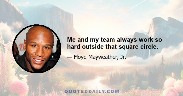 Me and my team always work so hard outside that square circle.