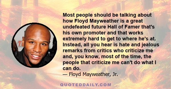 Most people should be talking about how Floyd Mayweather is a great undefeated future Hall of Famer that's his own promoter and that works extremely hard to get to where he's at. Instead, all you hear is hate and