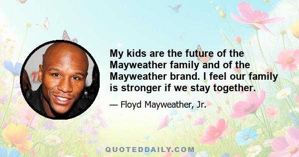 My kids are the future of the Mayweather family and of the Mayweather brand. I feel our family is stronger if we stay together.