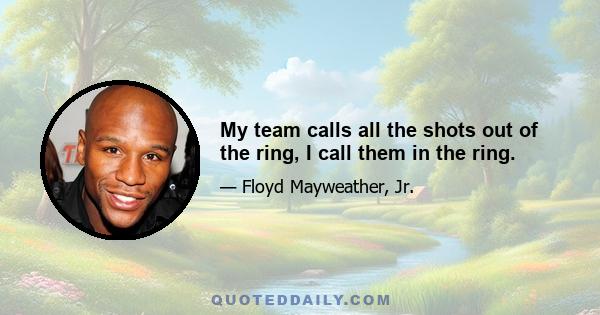 My team calls all the shots out of the ring, I call them in the ring.