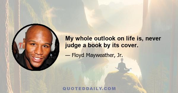 My whole outlook on life is, never judge a book by its cover.