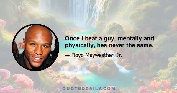 Once I beat a guy, mentally and physically, hes never the same.