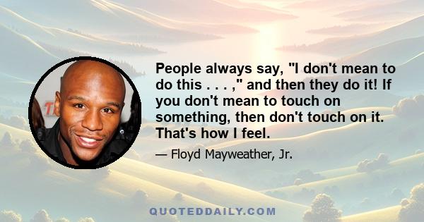 People always say, I don't mean to do this . . . , and then they do it! If you don't mean to touch on something, then don't touch on it. That's how I feel.