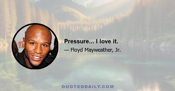 Pressure... I love it.