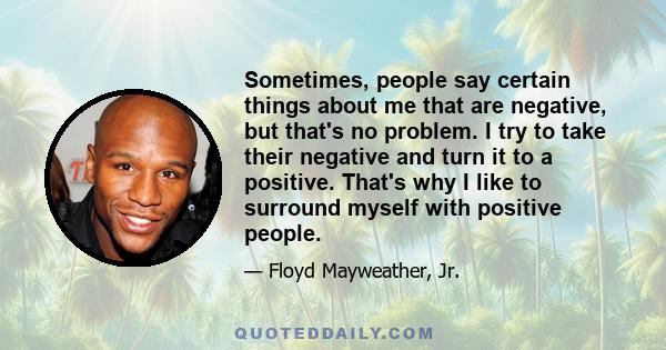 Sometimes, people say certain things about me that are negative, but that's no problem. I try to take their negative and turn it to a positive. That's why I like to surround myself with positive people.