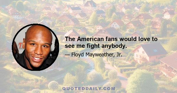 The American fans would love to see me fight anybody.